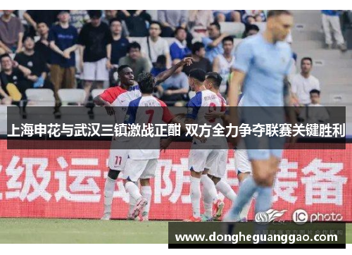 上海申花与武汉三镇激战正酣 双方全力争夺联赛关键胜利