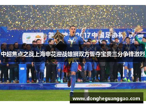 中超焦点之战上海申花迎战雄狮双方誓夺宝贵三分争锋激烈