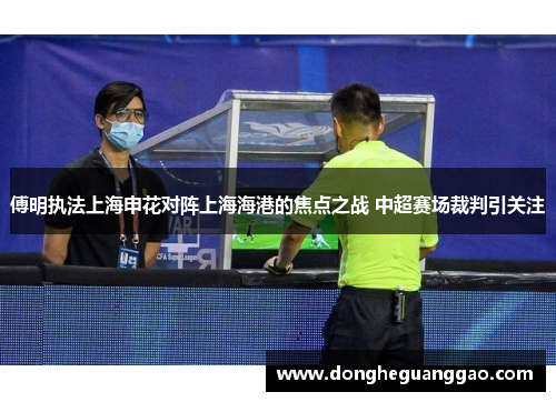 傅明执法上海申花对阵上海海港的焦点之战 中超赛场裁判引关注