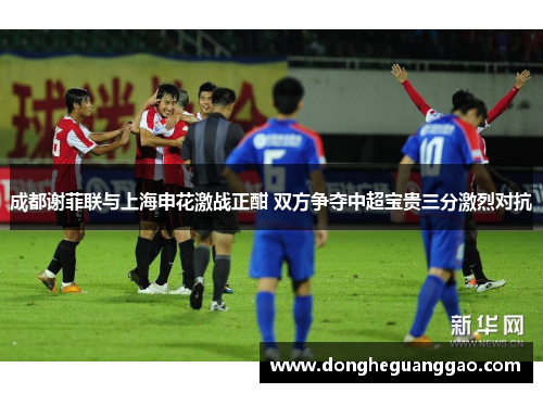 成都谢菲联与上海申花激战正酣 双方争夺中超宝贵三分激烈对抗