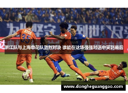 浙江队与上海申花队激烈对决 谁能在这场强强对话中笑到最后