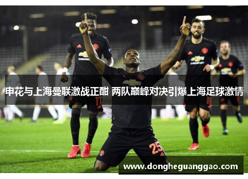 申花与上海曼联激战正酣 两队巅峰对决引爆上海足球激情