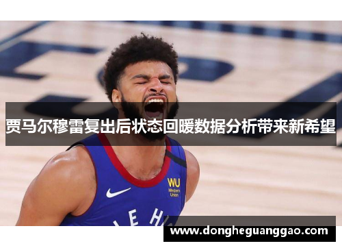 贾马尔穆雷复出后状态回暖数据分析带来新希望
