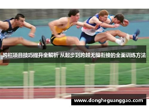 跨栏项目技巧提升全解析 从起步到跨越无缝衔接的全面训练方法