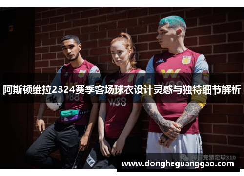 阿斯顿维拉2324赛季客场球衣设计灵感与独特细节解析